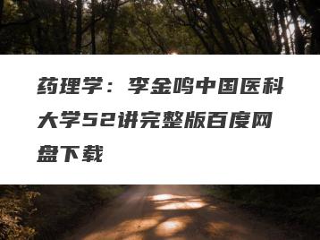 药理学：李金鸣中国医科大学52讲完整版百度网盘下载