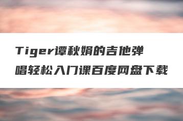 Tiger谭秋娟的吉他弹唱轻松入门课百度网盘下载