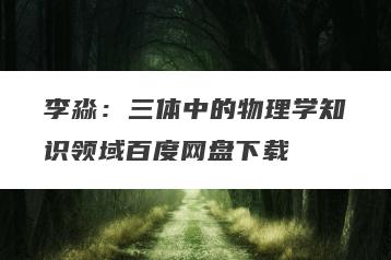 李淼：三体中的物理学知识领域百度网盘下载