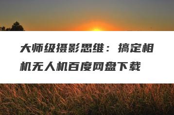 大师级摄影思维：搞定相机无人机百度网盘下载