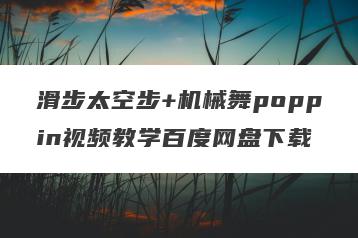 滑步太空步+机械舞poppin视频教学百度网盘下载