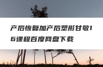 产后恢复加产后塑形甘敏16课程百度网盘下载