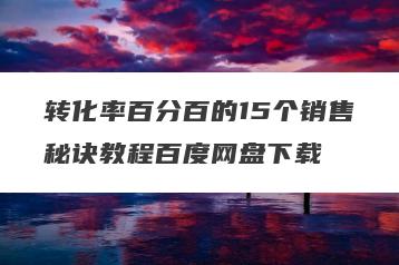 转化率百分百的15个销售秘诀教程百度网盘下载
