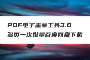 PDF电子盖章工具3.0多页一次批量百度网盘下载