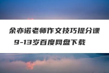 余亦诺老师作文技巧提分课 9-13岁百度网盘下载