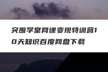 突围学堂网课变现特训营10天知识百度网盘下载