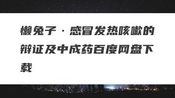 懒兔子·感冒发热咳嗽的辩证及中成药百度网盘下载