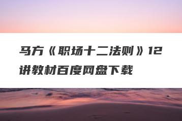 马方《职场十二法则》12讲教材百度网盘下载