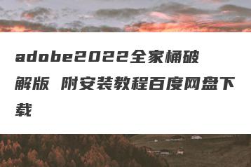 adobe2022全家桶破解版 附安装教程百度网盘下载