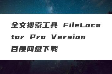 全文搜索工具 FileLocator Pro Version百度网盘下载