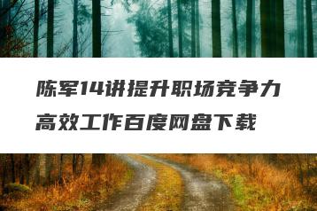 陈军14讲提升职场竞争力高效工作百度网盘下载