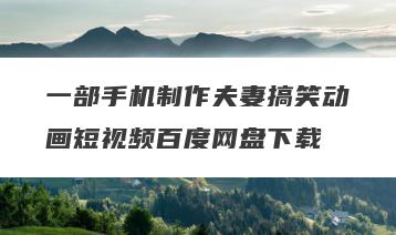 一部手机制作夫妻搞笑动画短视频百度网盘下载