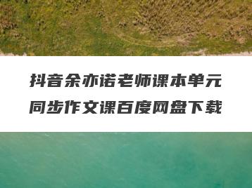 抖音余亦诺老师课本单元同步作文课百度网盘下载