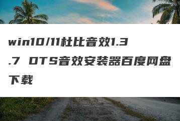 win10/11杜比音效1.3.7 DTS音效安装器百度网盘下载