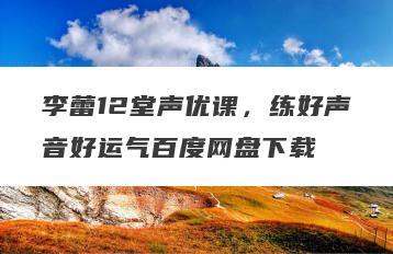 李蕾12堂声优课，练好声音好运气百度网盘下载
