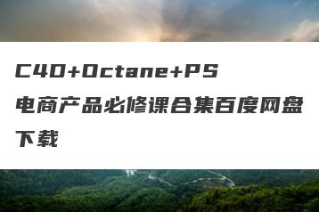 C4D+Octane+PS电商产品必修课合集百度网盘下载