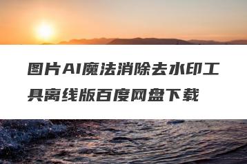 图片AI魔法消除去水印工具离线版百度网盘下载