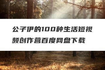公子伊的100种生活短视频创作营百度网盘下载