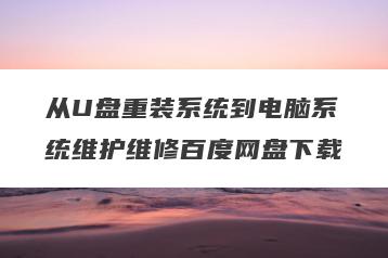 从U盘重装系统到电脑系统维护维修百度网盘下载