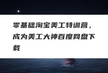 零基础淘宝美工特训营，成为美工大神百度网盘下载