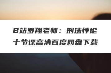 B站罗翔老师：刑法悖论十节课高清百度网盘下载