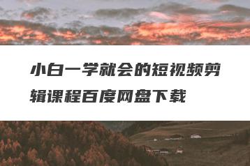 小白一学就会的短视频剪辑课程百度网盘下载