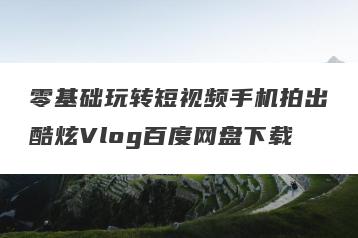 零基础玩转短视频手机拍出酷炫Vlog百度网盘下载