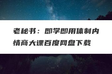 老秘书:即学即用体制内情商大课百度网盘下载