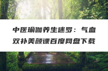 中医瑜伽养生迷罗:气血双补美颜课百度网盘下载