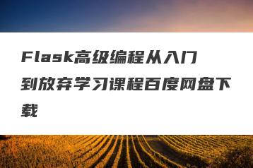 Flask高级编程从入门到放弃学习课程百度网盘下载