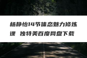 杨静怡14节体态魅力修炼课 独特美百度网盘下载