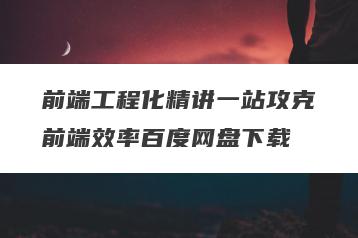 前端工程化精讲一站攻克前端效率百度网盘下载
