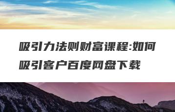 吸引力法则财富课程:如何吸引客户百度网盘下载