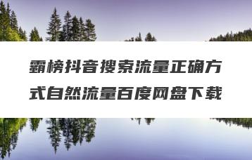 霸榜抖音搜索流量正确方式自然流量百度网盘下载