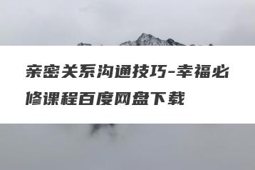 亲密关系沟通技巧-幸福必修课程百度网盘下载