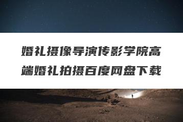 婚礼摄像导演传影学院高端婚礼拍摄百度网盘下载