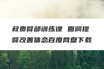 叔贵臀部训练课 圆润提臀改善体态百度网盘下载
