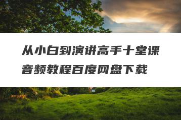 从小白到演讲高手十堂课音频教程百度网盘下载