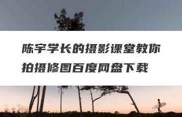 陈宇学长的摄影课堂教你拍摄修图百度网盘下载