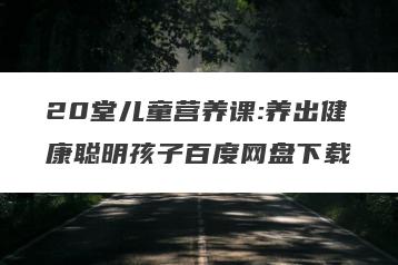 20堂儿童营养课:养出健康聪明孩子百度网盘下载