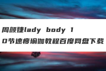 周颜婕lady body 10节速瘦瑜伽教程百度网盘下载