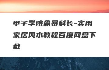 甲子学院禽暴科长-实用家居风水教程百度网盘下载