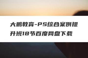 大鹏教育-PS综合案例提升班18节百度网盘下载