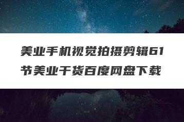 美业手机视觉拍摄剪辑61节美业干货百度网盘下载