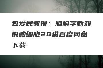 包爱民教授：脑科学新知识脑细胞20讲百度网盘下载