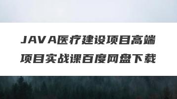 JAVA医疗建设项目高端项目实战课百度网盘下载