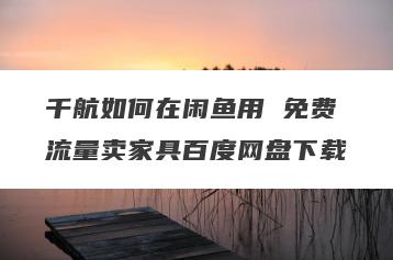 千航如何在闲鱼用 免费流量卖家具百度网盘下载