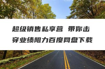 超级销售私享营 带你击穿业绩阻力百度网盘下载