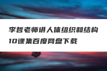 李哲老师讲人体组织和结构10课集百度网盘下载