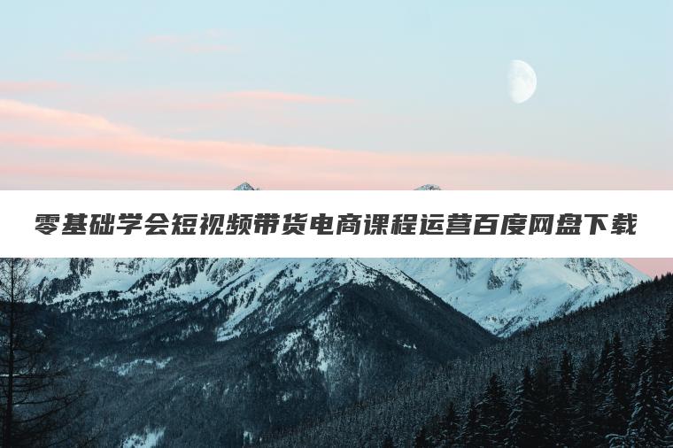 零基础学会短视频带货电商课程运营百度网盘下载